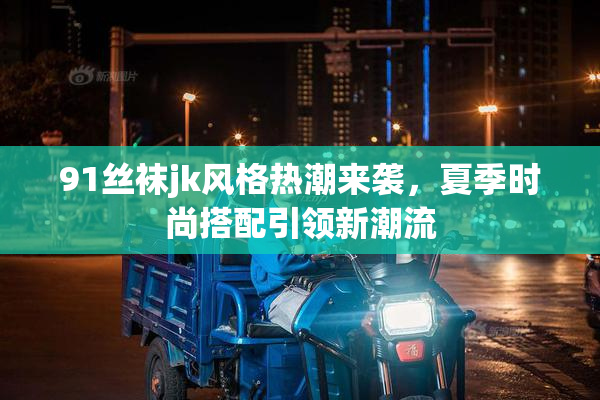91丝袜jk风格热潮来袭，夏季时尚搭配引领新潮流