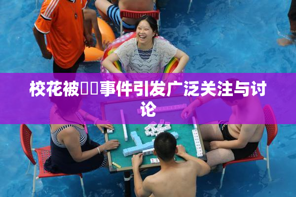 校花被❌‌事件引发广泛关注与讨论
