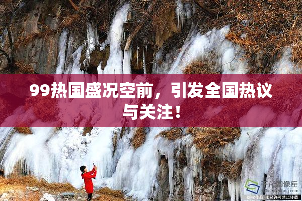 99热国盛况空前，引发全国热议与关注！
