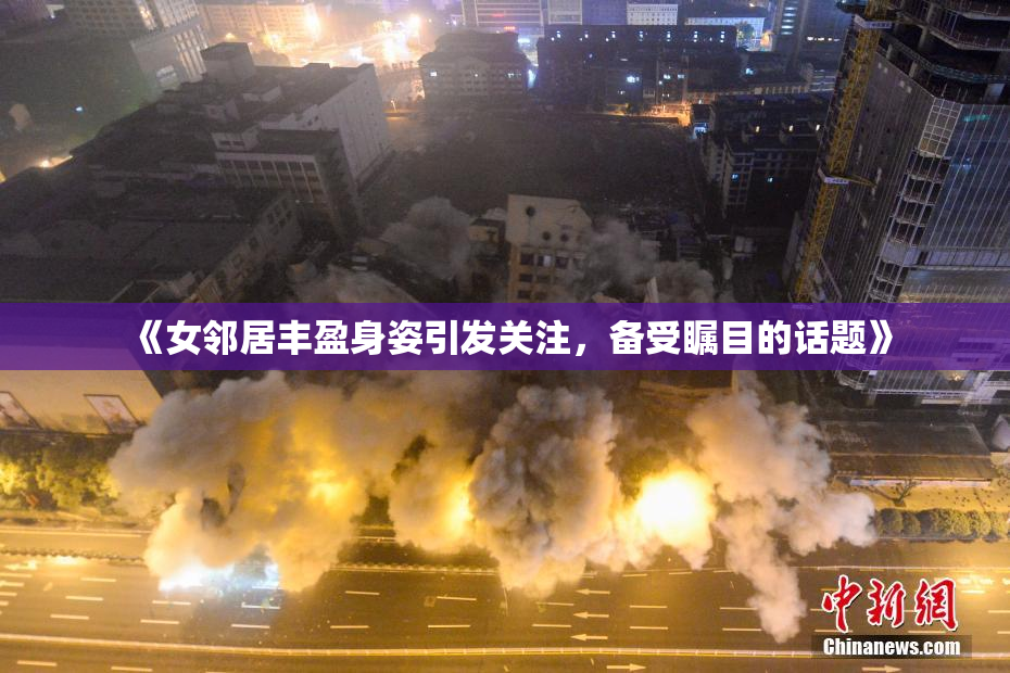 《女邻居丰盈身姿引发关注，备受瞩目的话题》