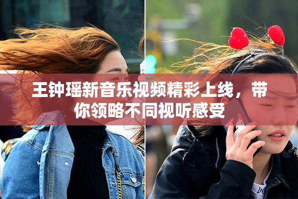 王钟瑶新音乐视频精彩上线，带你领略不同视听感受