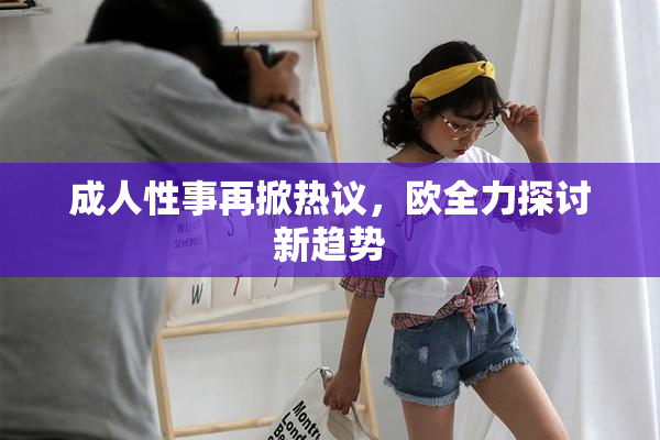 成人性事再掀热议，欧全力探讨新趋势