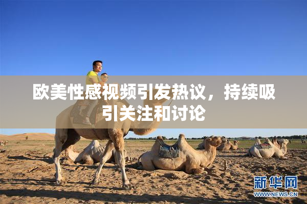 欧美性感视频引发热议，持续吸引关注和讨论