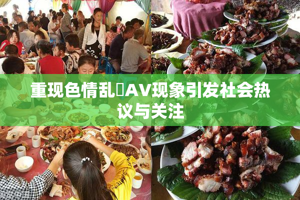 重现色情乱婬AV现象引发社会热议与关注