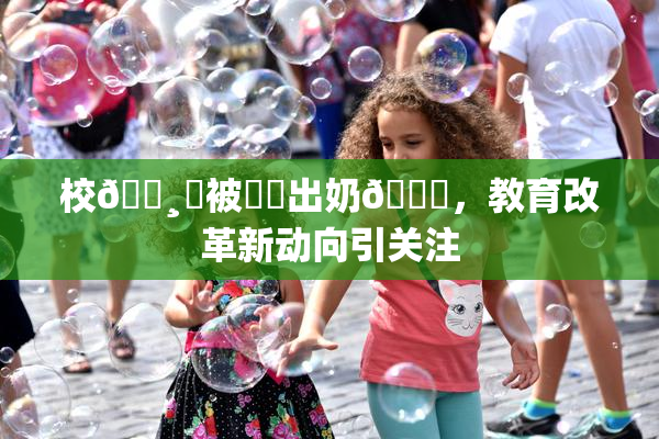 校🌸‌被❌‌出奶🔞，教育改革新动向引关注