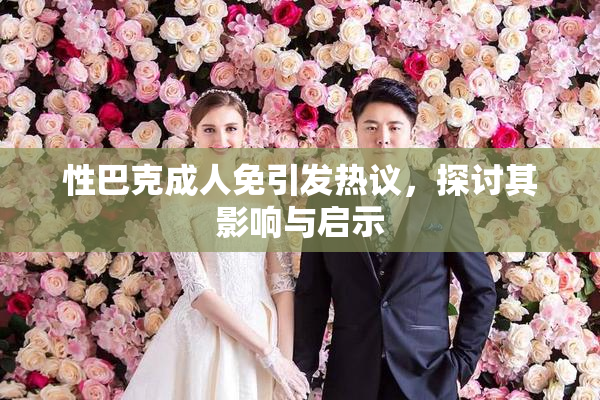 性巴克成人免引发热议，探讨其影响与启示