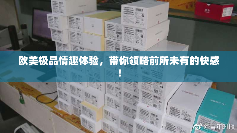 欧美极品情趣体验，带你领略前所未有的快感！
