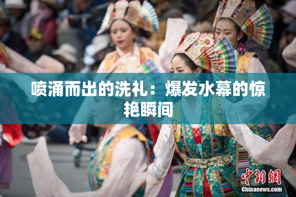 喷涌而出的洗礼：爆发水幕的惊艳瞬间