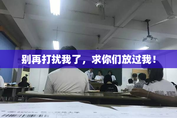 别再打扰我了，求你们放过我！