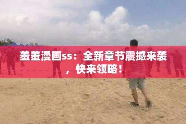 羞羞漫画ss：全新章节震撼来袭，快来领略！