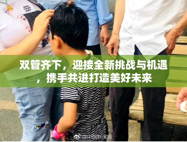 双管齐下，迎接全新挑战与机遇，携手共进打造美好未来
