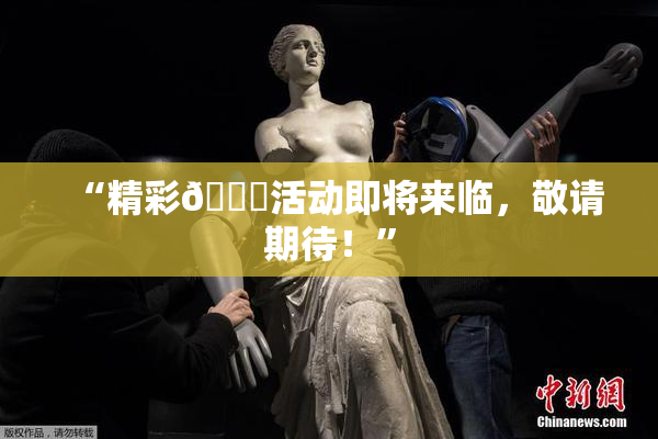 “精彩🈚活动即将来临，敬请期待！”