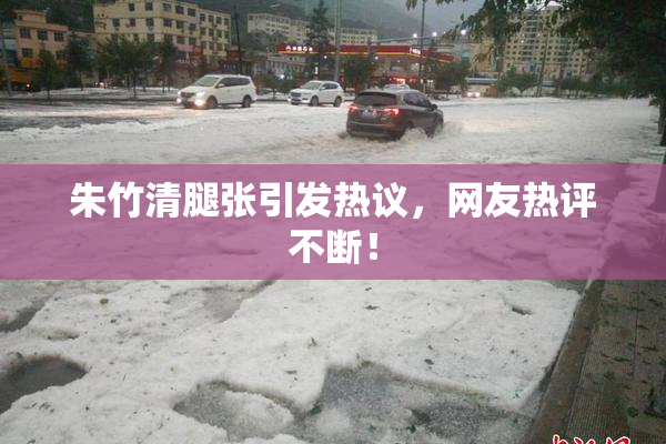 朱竹清腿张引发热议，网友热评不断！