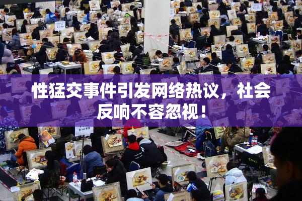 性猛交事件引发网络热议，社会反响不容忽视！