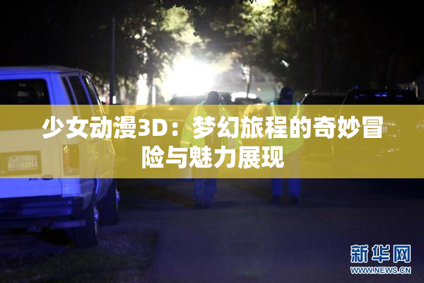 少女动漫3D：梦幻旅程的奇妙冒险与魅力展现