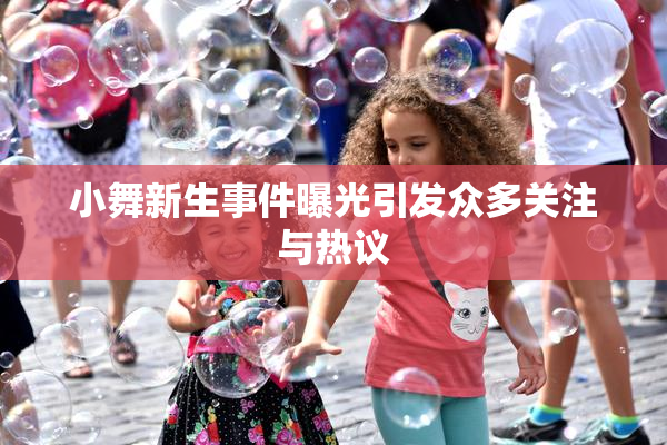 小舞新生事件曝光引发众多关注与热议