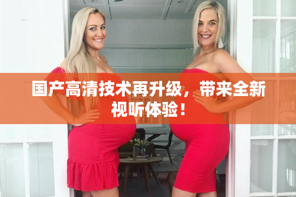 国产高清技术再升级，带来全新视听体验！