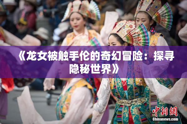 《龙女被触手伦的奇幻冒险：探寻隐秘世界》