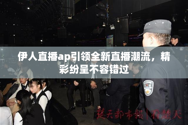 伊人直播ap引领全新直播潮流，精彩纷呈不容错过