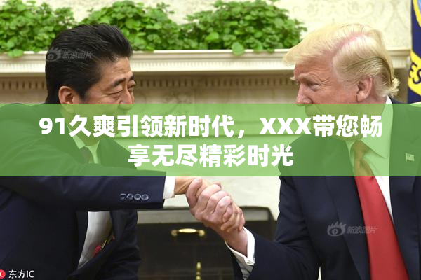91久爽引领新时代，XXX带您畅享无尽精彩时光