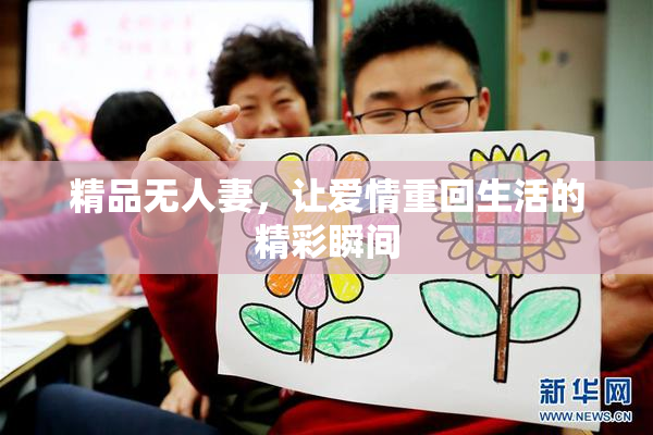 精品无人妻，让爱情重回生活的精彩瞬间