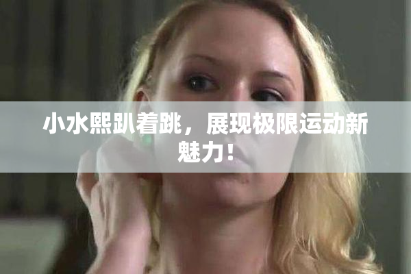 小水熙趴着跳，展现极限运动新魅力！