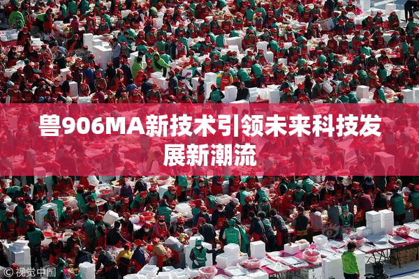 兽906MA新技术引领未来科技发展新潮流