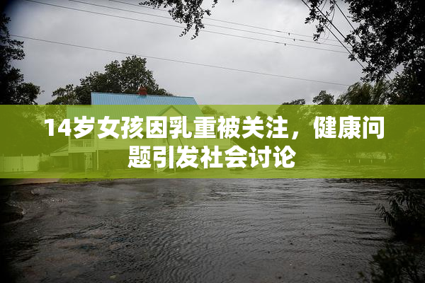 14岁女孩因乳重被关注，健康问题引发社会讨论