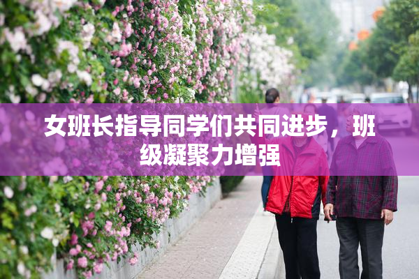 女班长指导同学们共同进步，班级凝聚力增强