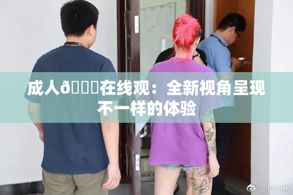成人🔞在线观：全新视角呈现不一样的体验