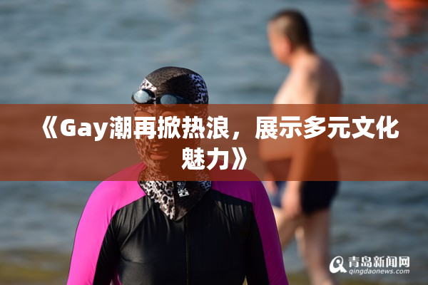 《Gay潮再掀热浪，展示多元文化魅力》