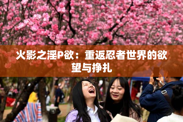 火影之淫P欲：重返忍者世界的欲望与挣扎