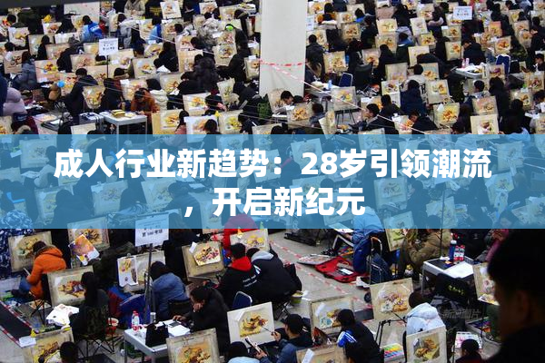 成人行业新趋势：28岁引领潮流，开启新纪元