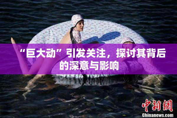 “巨大动”引发关注，探讨其背后的深意与影响