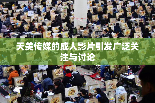 天美传媒的成人影片引发广泛关注与讨论