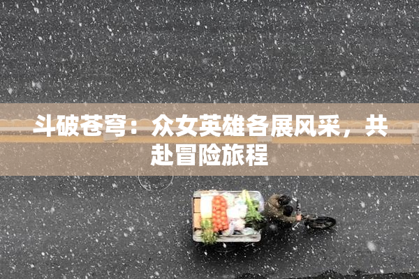 斗破苍穹：众女英雄各展风采，共赴冒险旅程