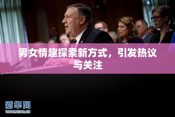 男女情趣探索新方式，引发热议与关注