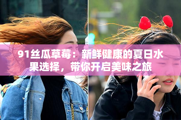 91丝瓜草莓：新鲜健康的夏日水果选择，带你开启美味之旅