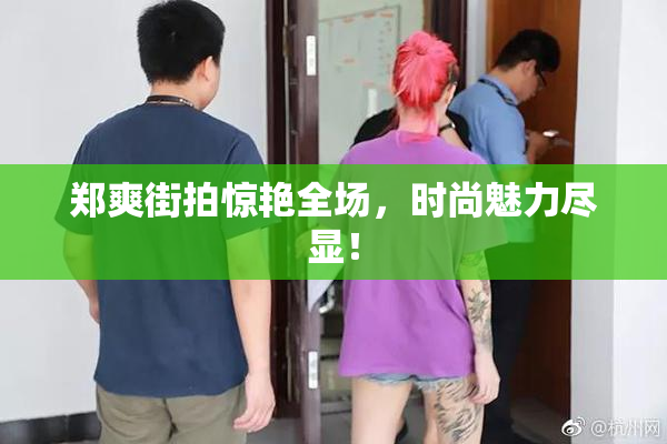 郑爽街拍惊艳全场，时尚魅力尽显！