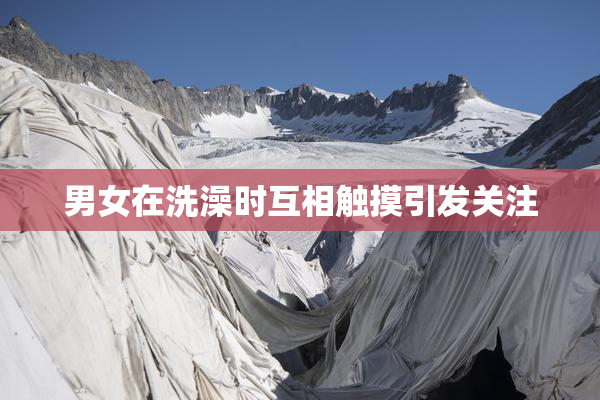 男女在洗澡时互相触摸引发关注