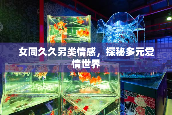 女同久久另类情感，探秘多元爱情世界