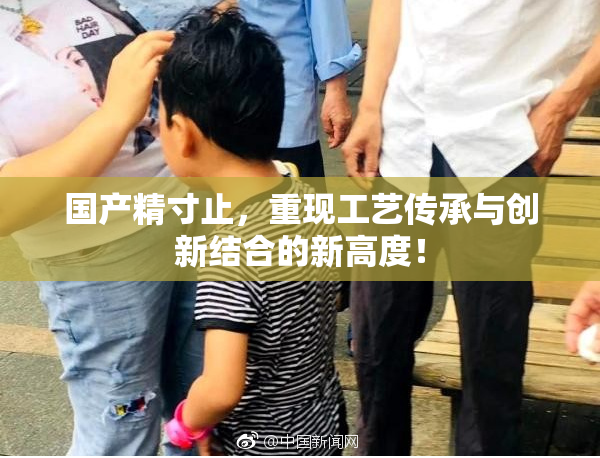 国产精寸止，重现工艺传承与创新结合的新高度！