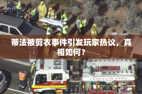 蒂法被剪衣事件引发玩家热议，真相如何？