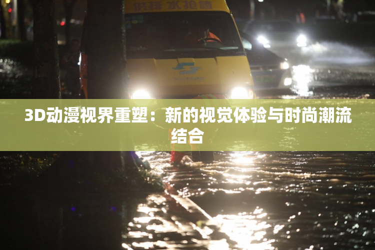 3D动漫视界重塑：新的视觉体验与时尚潮流结合