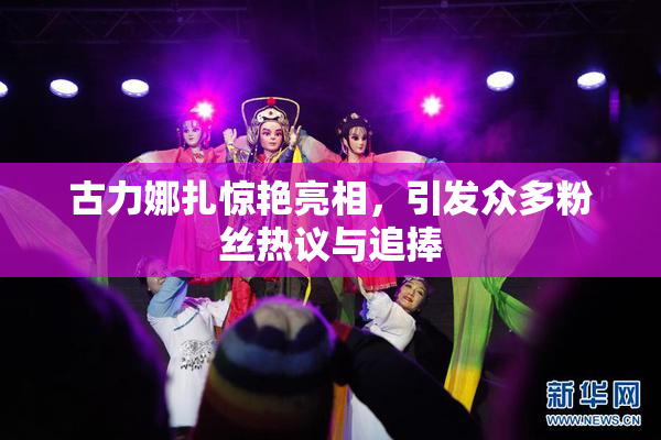 古力娜扎惊艳亮相，引发众多粉丝热议与追捧