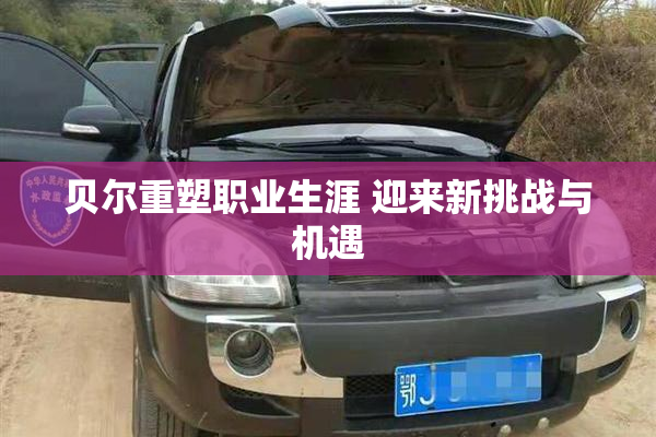 贝尔重塑职业生涯 迎来新挑战与机遇