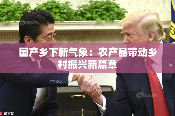 国产乡下新气象：农产品带动乡村振兴新篇章