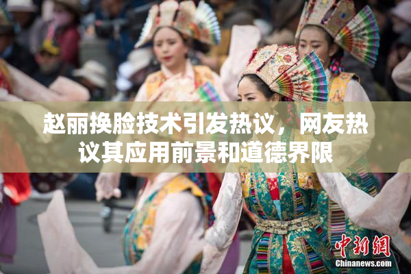 赵丽换脸技术引发热议，网友热议其应用前景和道德界限