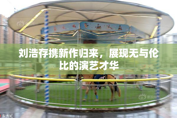 刘浩存携新作归来，展现无与伦比的演艺才华