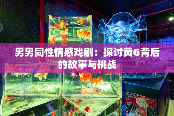 男男同性情感戏剧：探讨黄G背后的故事与挑战